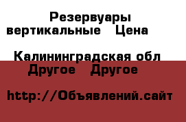 Резервуары вертикальные › Цена ­ 7 - Калининградская обл. Другое » Другое   